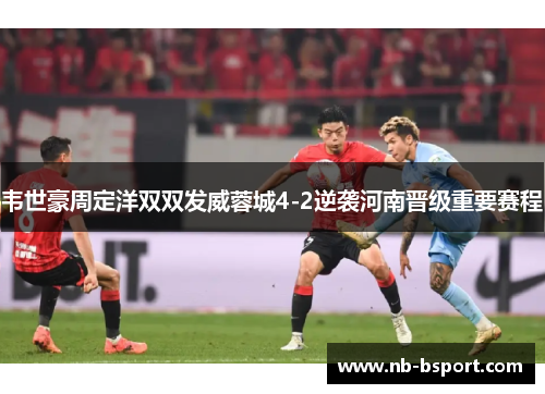 韦世豪周定洋双双发威蓉城4-2逆袭河南晋级重要赛程 韦世豪周定洋双双发威蓉城4-2逆袭河南晋级重要赛程