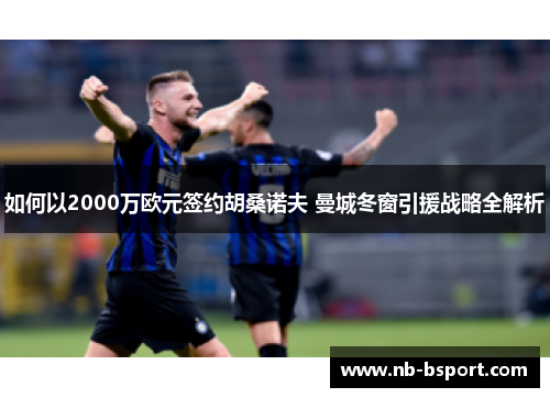 如何以2000万欧元签约胡桑诺夫 曼城冬窗引援战略全解析