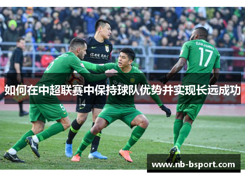 如何在中超联赛中保持球队优势并实现长远成功 如何在中超联赛中保持球队优势并实现长远成功