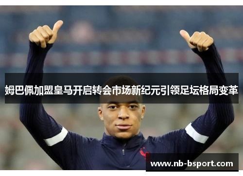 姆巴佩加盟皇马开启转会市场新纪元引领足坛格局变革 姆巴佩加盟皇马开启转会市场新纪元引领足坛格局变革