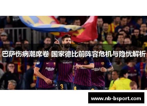 巴萨伤病潮席卷 国家德比前阵容危机与隐忧解析