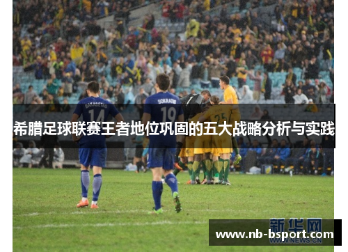 希腊足球联赛王者地位巩固的五大战略分析与实践