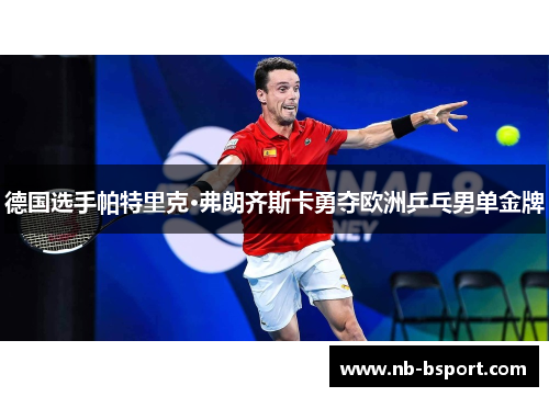 德国选手帕特里克·弗朗齐斯卡勇夺欧洲乒乓男单金牌