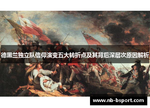 德黑兰独立队信仰演变五大转折点及其背后深层次原因解析 德黑兰独立队信仰演变五大转折点及其背后深层次原因解析